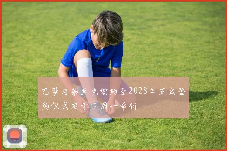 巴萨与弗里克续约至2028年正式签约仪式定于下周一举行