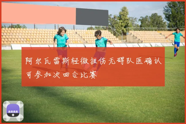 阿尔瓦雷斯轻微扭伤无碍队医确认可参加次回合比赛