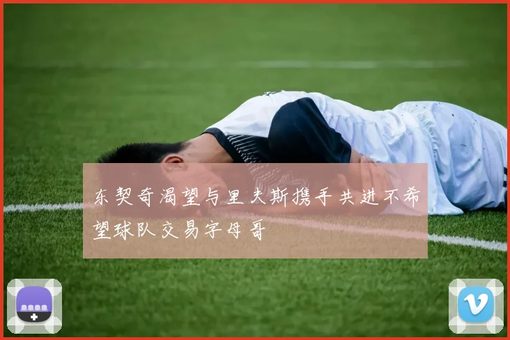 东契奇渴望与里夫斯携手共进不希望球队交易字母哥