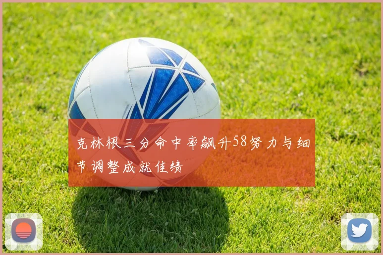 克林根三分命中率飙升58努力与细节调整成就佳绩