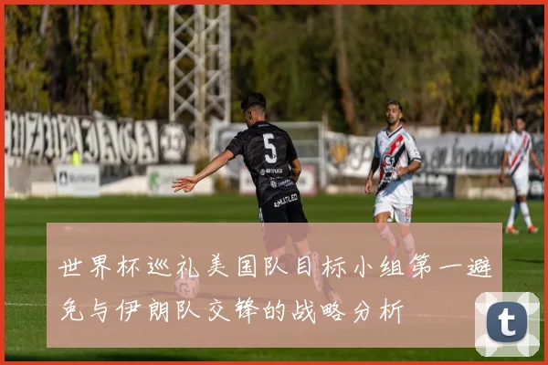 世界杯巡礼美国队目标小组第一避免与伊朗队交锋的战略分析