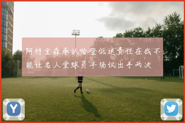 阿特金森承认哈登低迷责任在我不能让名人堂球员半场仅出手两次