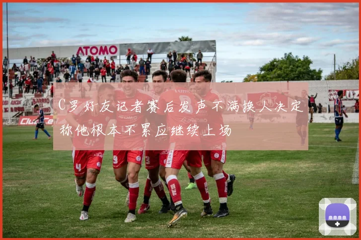 C罗好友记者赛后发声不满换人决定称他根本不累应继续上场