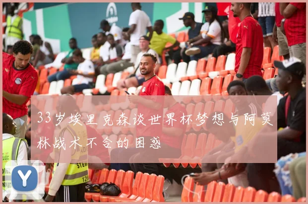 33岁埃里克森谈世界杯梦想与阿莫林战术不合的困惑