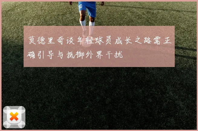 莫德里奇谈年轻球员成长之路需正确引导与抵御外界干扰
