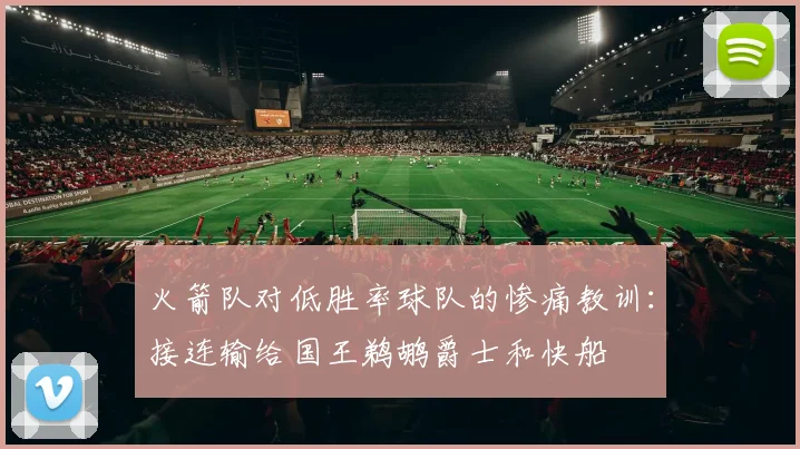 火箭队对低胜率球队的惨痛教训：接连输给国王鹈鹕爵士和快船