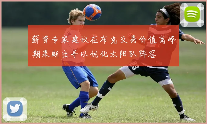 薪资专家建议在布克交易价值高峰期果断出手以优化太阳队阵容