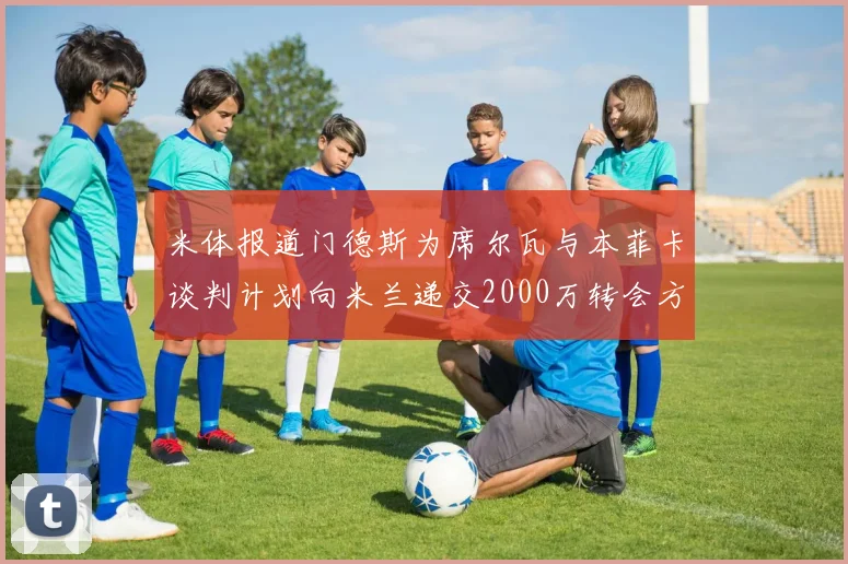 米体报道门德斯为席尔瓦与本菲卡谈判计划向米兰递交2000万转会方案