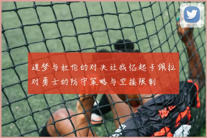 追梦与杜伦的对决让我忆起卡佩拉对勇士的防守策略与空接限制