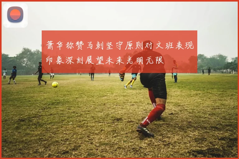 萧华称赞马刺坚守原则对文班表现印象深刻展望未来光明无限