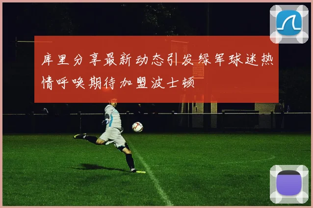 库里分享最新动态引发绿军球迷热情呼唤期待加盟波士顿