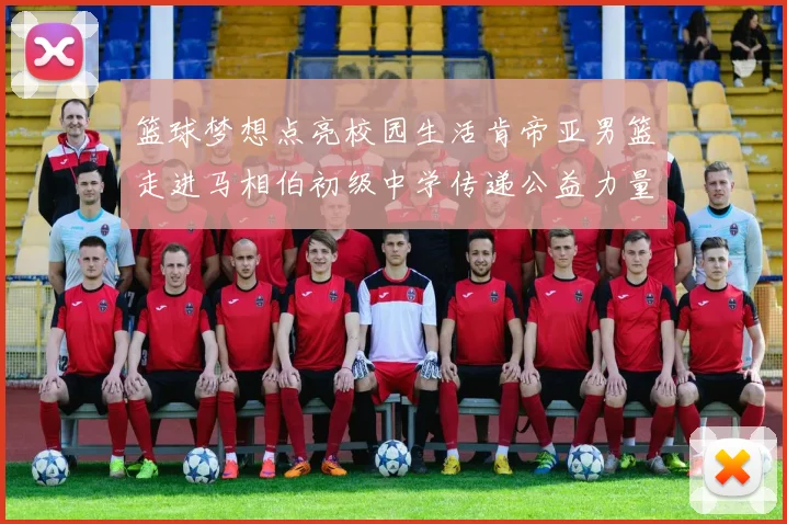 篮球梦想点亮校园生活肯帝亚男篮走进马相伯初级中学传递公益力量
