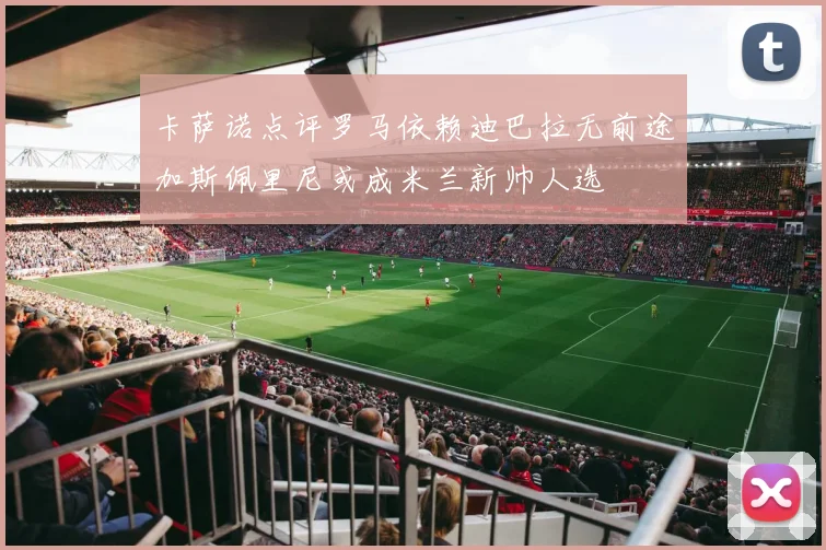 卡萨诺点评罗马依赖迪巴拉无前途加斯佩里尼或成米兰新帅人选