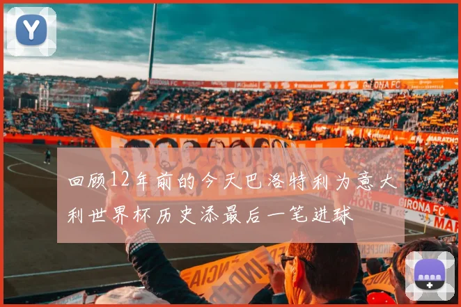 回顾12年前的今天巴洛特利为意大利世界杯历史添最后一笔进球