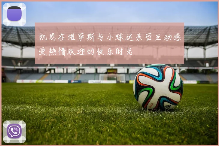 凯恩在堪萨斯与小球迷亲密互动感受热情欢迎的快乐时光