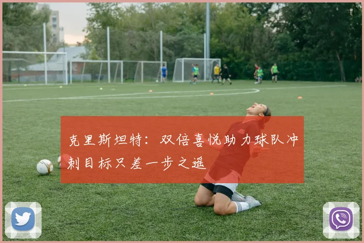 克里斯坦特：双倍喜悦助力球队冲刺目标只差一步之遥
