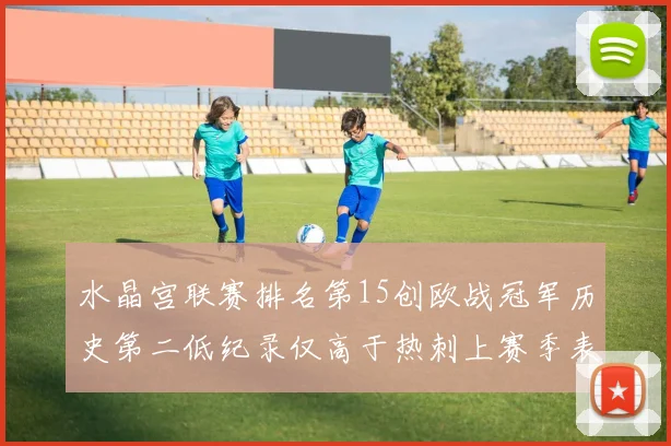 水晶宫联赛排名第15创欧战冠军历史第二低纪录仅高于热刺上赛季表现