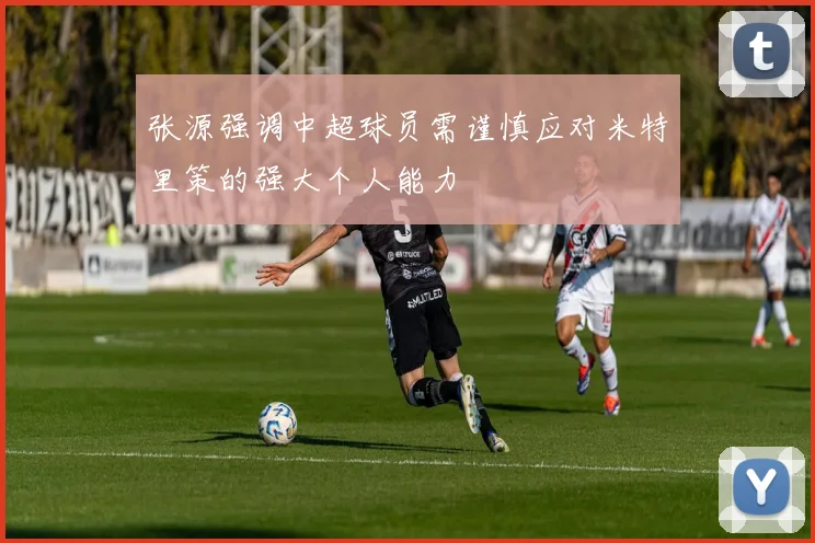 张源强调中超球员需谨慎应对米特里策的强大个人能力