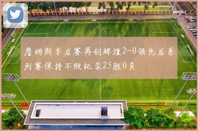 詹姆斯季后赛再创辉煌2-0领先后系列赛保持不败纪录25胜0负